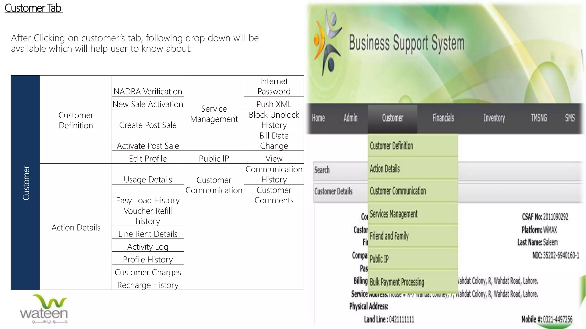 Customer Tab
After Clicking on customer’s tab, following drop down will be
available which will help user to know about:
Customer
Customer
Definition
NADRA Verification
Service
Management
Internet
Password
New Sale Activation Push XML
Create Post Sale
Block Unblock
History
Activate Post Sale
Bill Date
Change
Edit Profile Public IP View
Action Details
Usage Details Customer
Communication
Communication
History
Easy Load History
Customer
Comments
Voucher Refill
history
Line Rent Details
Activity Log
Profile History
Customer Charges
Recharge History
 