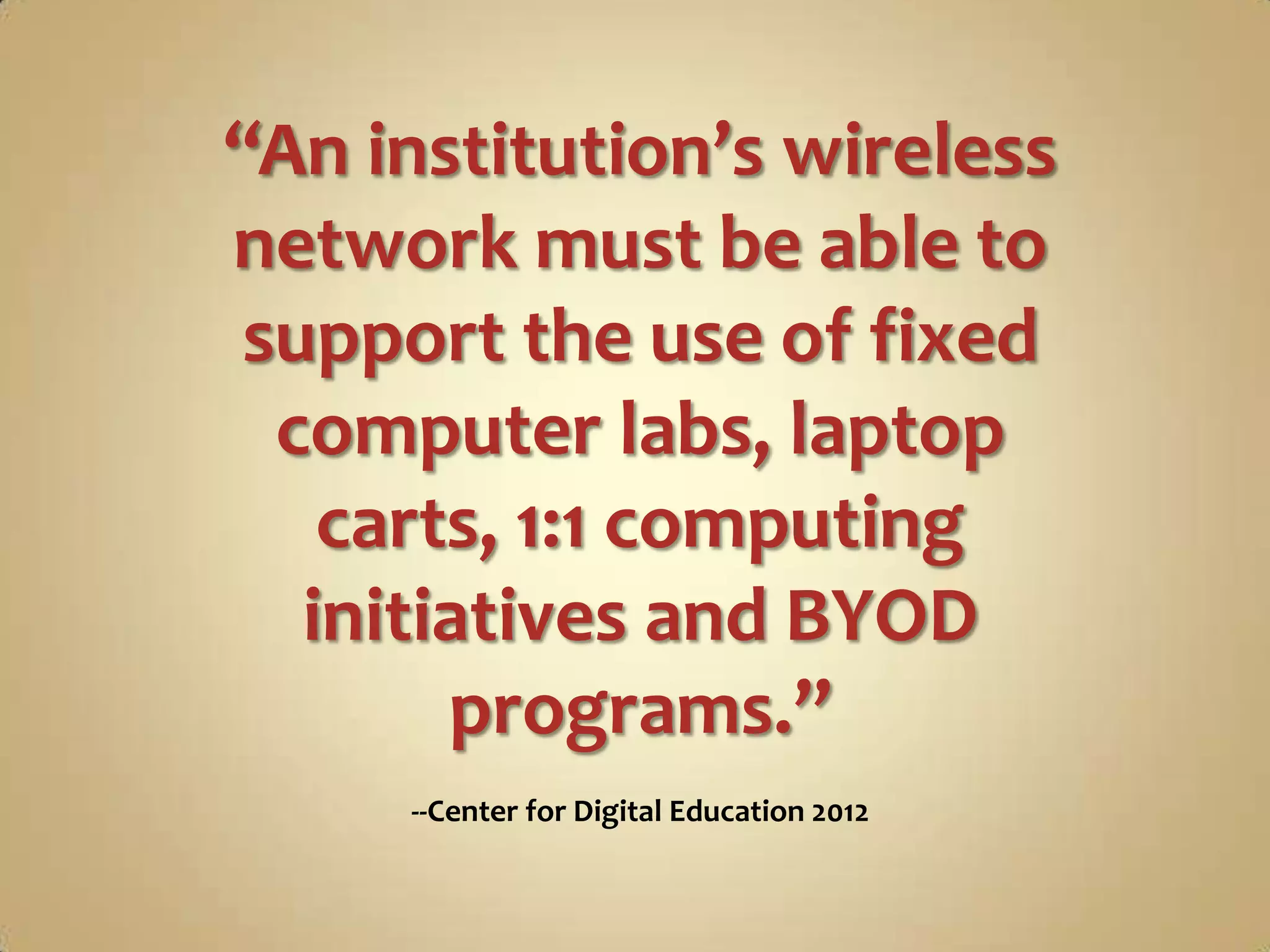 “An institution’s wireless
network must be able to
 support the use of fixed
  computer labs, laptop
    carts, 1:1 computing
   initiatives and BYOD
        programs.”
     --Center for Digital Education 2012
 