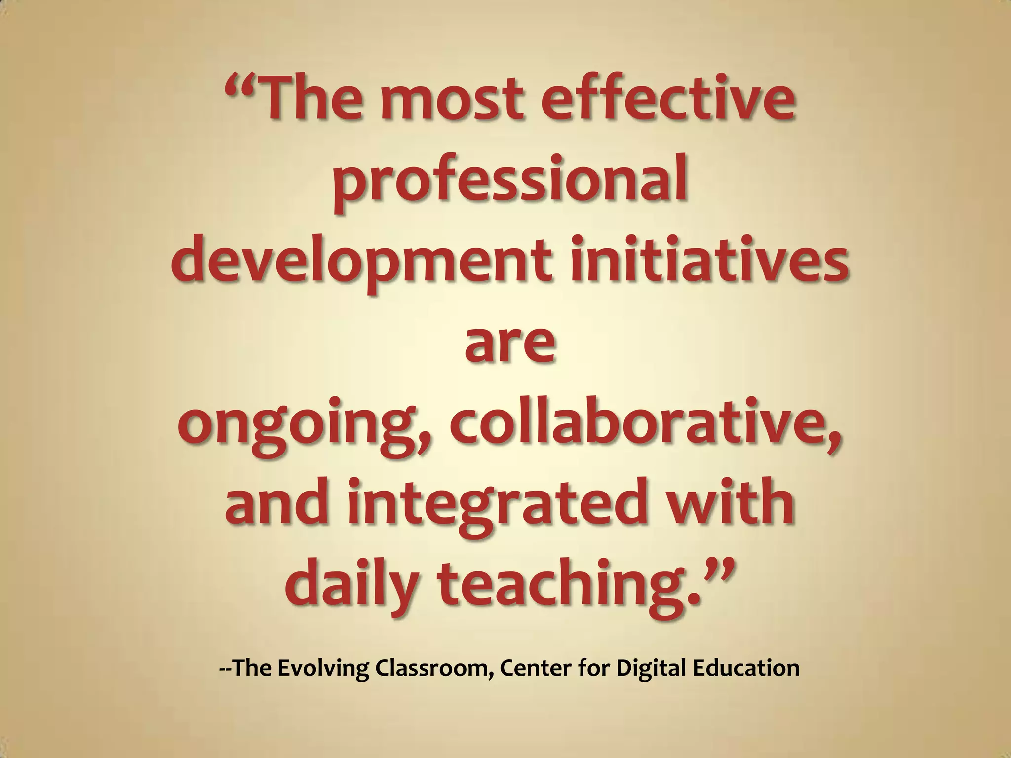 “The most effective
     professional
development initiatives
          are
ongoing, collaborative,
 and integrated with
   daily teaching.”
 --The Evolving Classroom, Center for Digital Education
 
