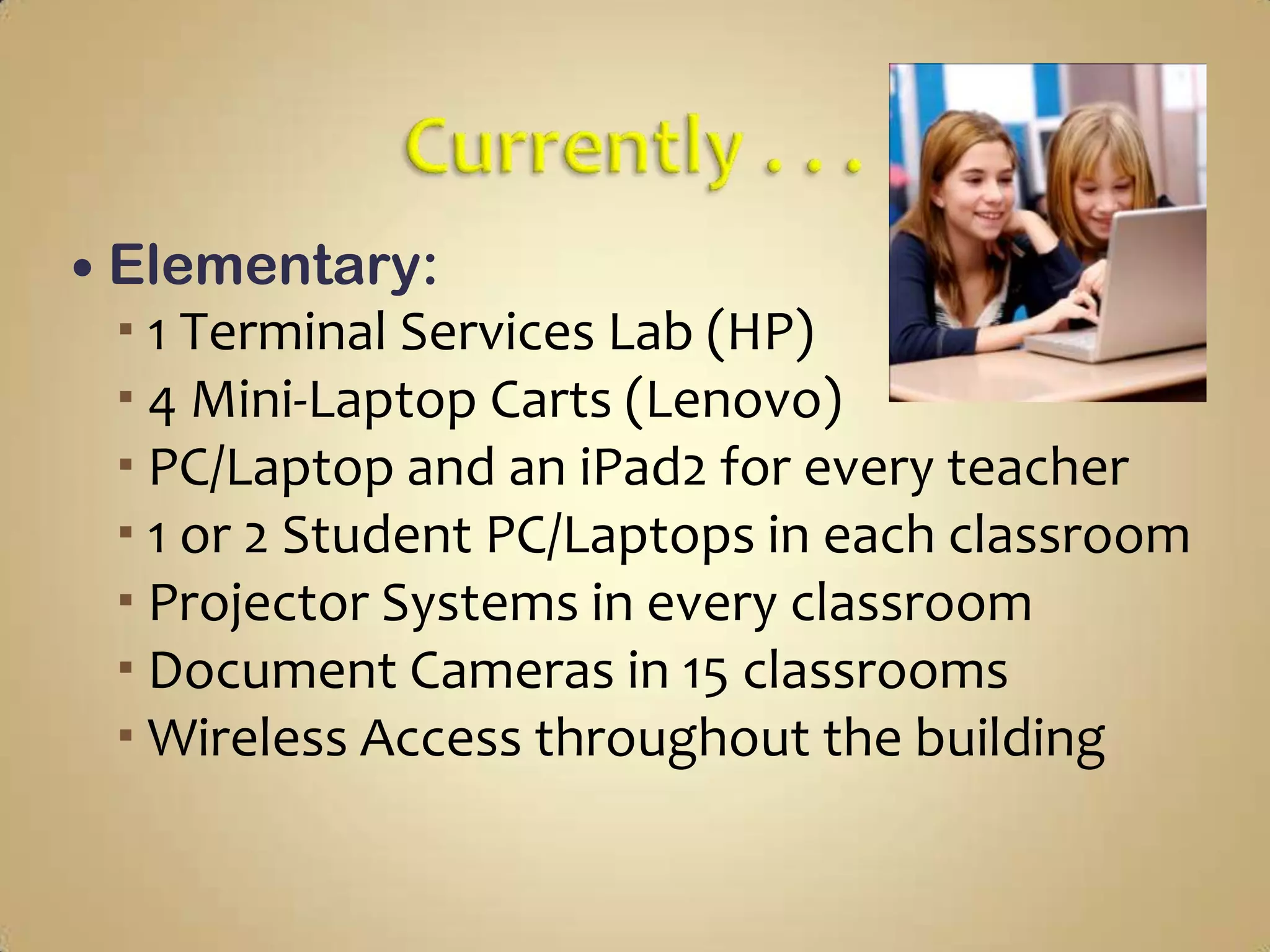  Elementary:
  1 Terminal Services Lab (HP)
  4 Mini-Laptop Carts (Lenovo)
  PC/Laptop and an iPad2 for every teacher
  1 or 2 Student PC/Laptops in each classroom
  Projector Systems in every classroom
  Document Cameras in 15 classrooms
  Wireless Access throughout the building
 