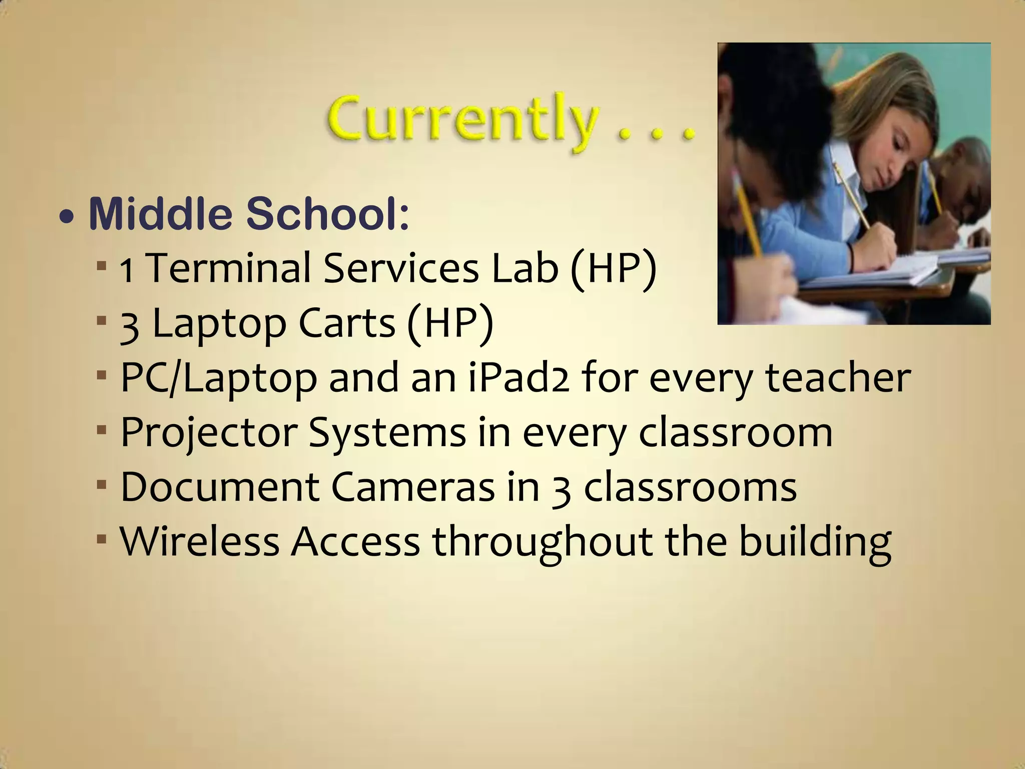  Middle School:
  1 Terminal Services Lab (HP)
  3 Laptop Carts (HP)
  PC/Laptop and an iPad2 for every teacher
  Projector Systems in every classroom
  Document Cameras in 3 classrooms
  Wireless Access throughout the building
 