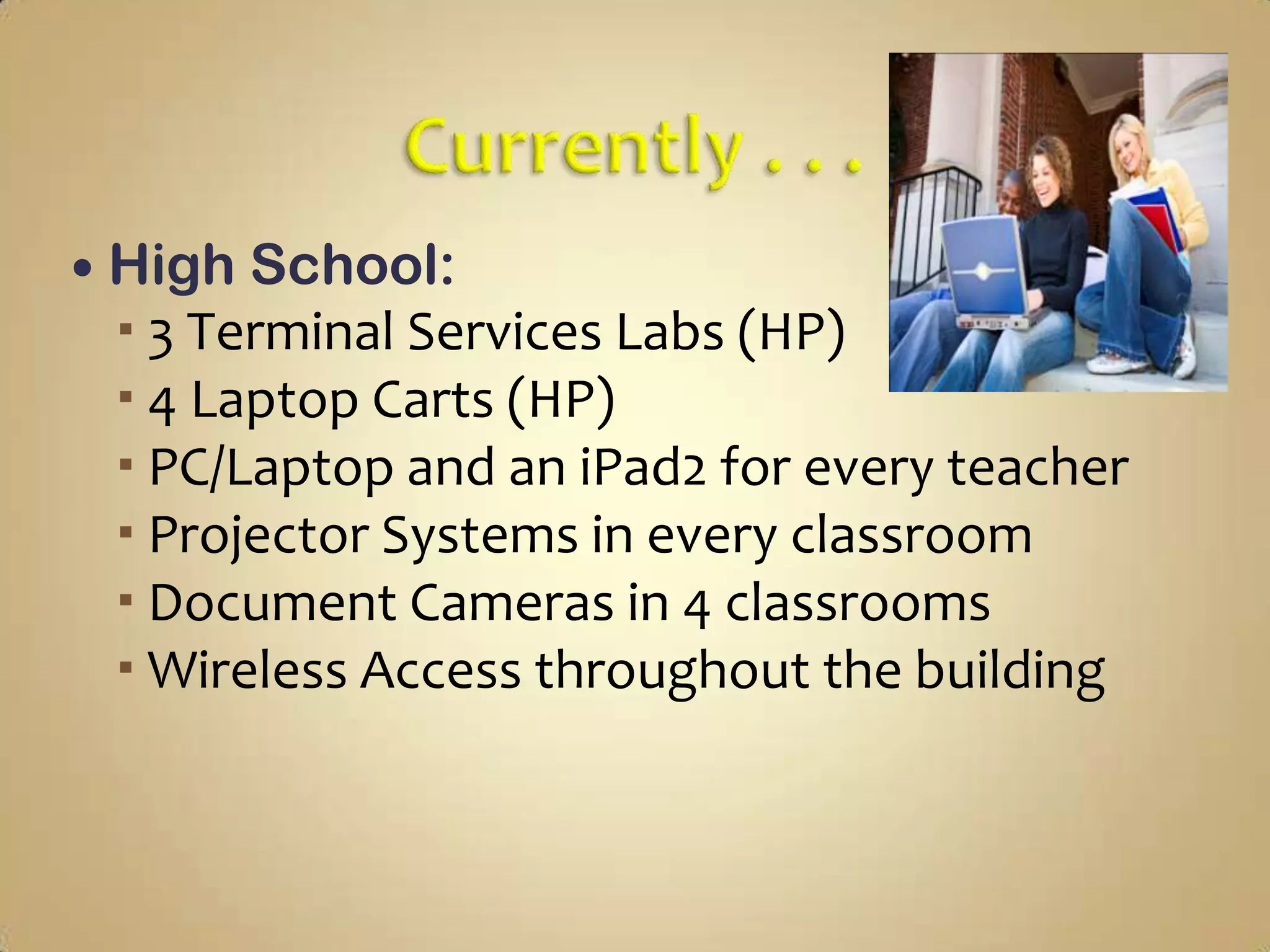  High School:
  3 Terminal Services Labs (HP)
  4 Laptop Carts (HP)
  PC/Laptop and an iPad2 for every teacher
  Projector Systems in every classroom
  Document Cameras in 4 classrooms
  Wireless Access throughout the building
 