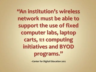 “An institution’s wireless
network must be able to
 support the use of fixed
  computer labs, laptop
    carts, 1:1 computing
   initiatives and BYOD
        programs.”
     --Center for Digital Education 2012
 
