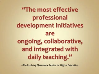 “The most effective
     professional
development initiatives
          are
ongoing, collaborative,
 and integrated with
   daily teaching.”
 --The Evolving Classroom, Center for Digital Education
 