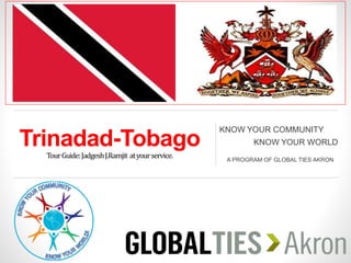 Trinadad-Tobago
TourGuide:JadgeshJ.Ramjit atyourservice.
KNOW YOUR COMMUNITY
KNOW YOUR WORLD
A PROGRAM OF GLOBAL TIES AKRON
 