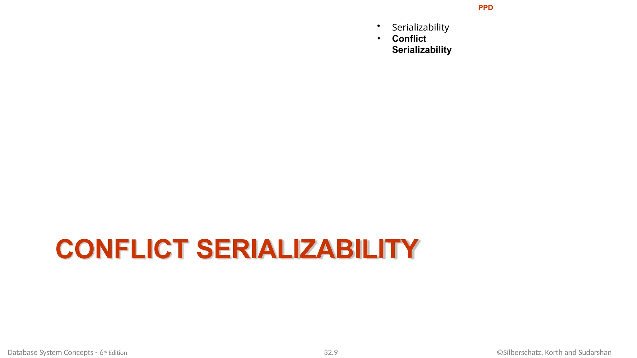CONFLICT SERIALIZABILITY
Database System Concepts - 6th Edition 32.9 ©Silberschatz, Korth and Sudarshan
PPD
• Serializability
• Conflict
Serializability
 