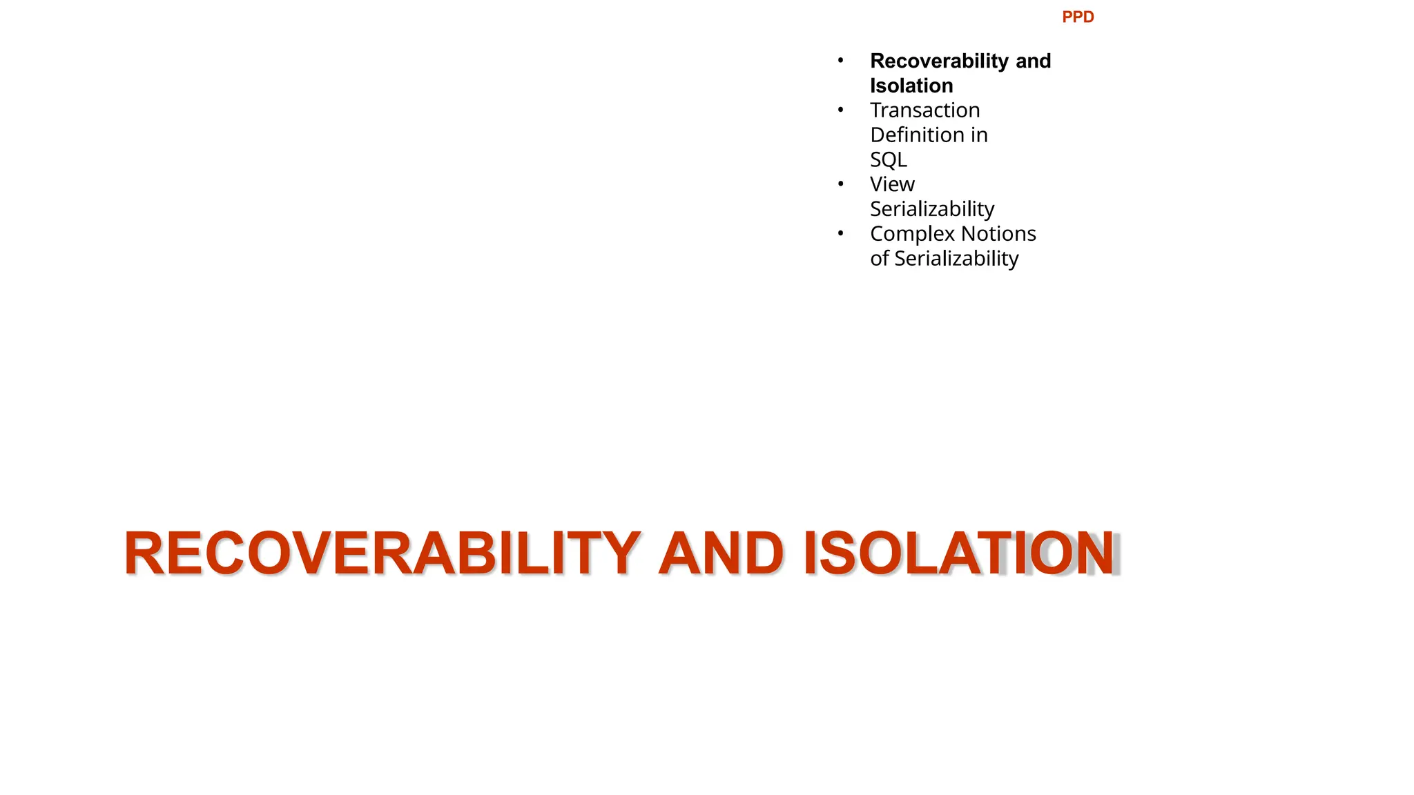 RECOVERABILITY AND ISOLATION
PPD
• Recoverability and
Isolation
• Transaction
Definition in
SQL
• View
Serializability
• Complex Notions
of Serializability
 