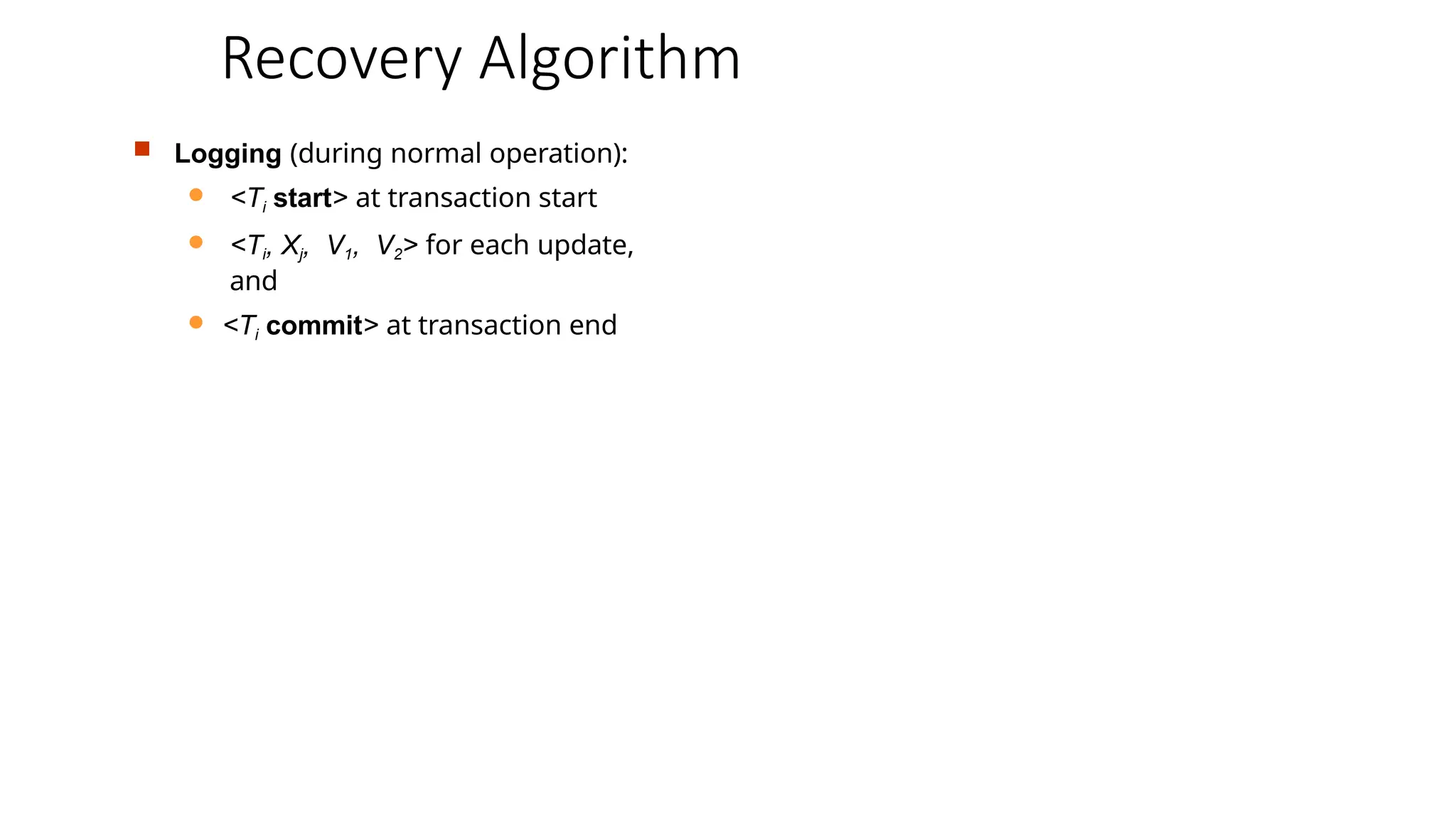 Recovery Algorithm
 Logging (during normal operation):
 <Ti start> at transaction start
 <Ti, Xj, V1, V2> for each update,
and
 <Ti commit> at transaction end
 