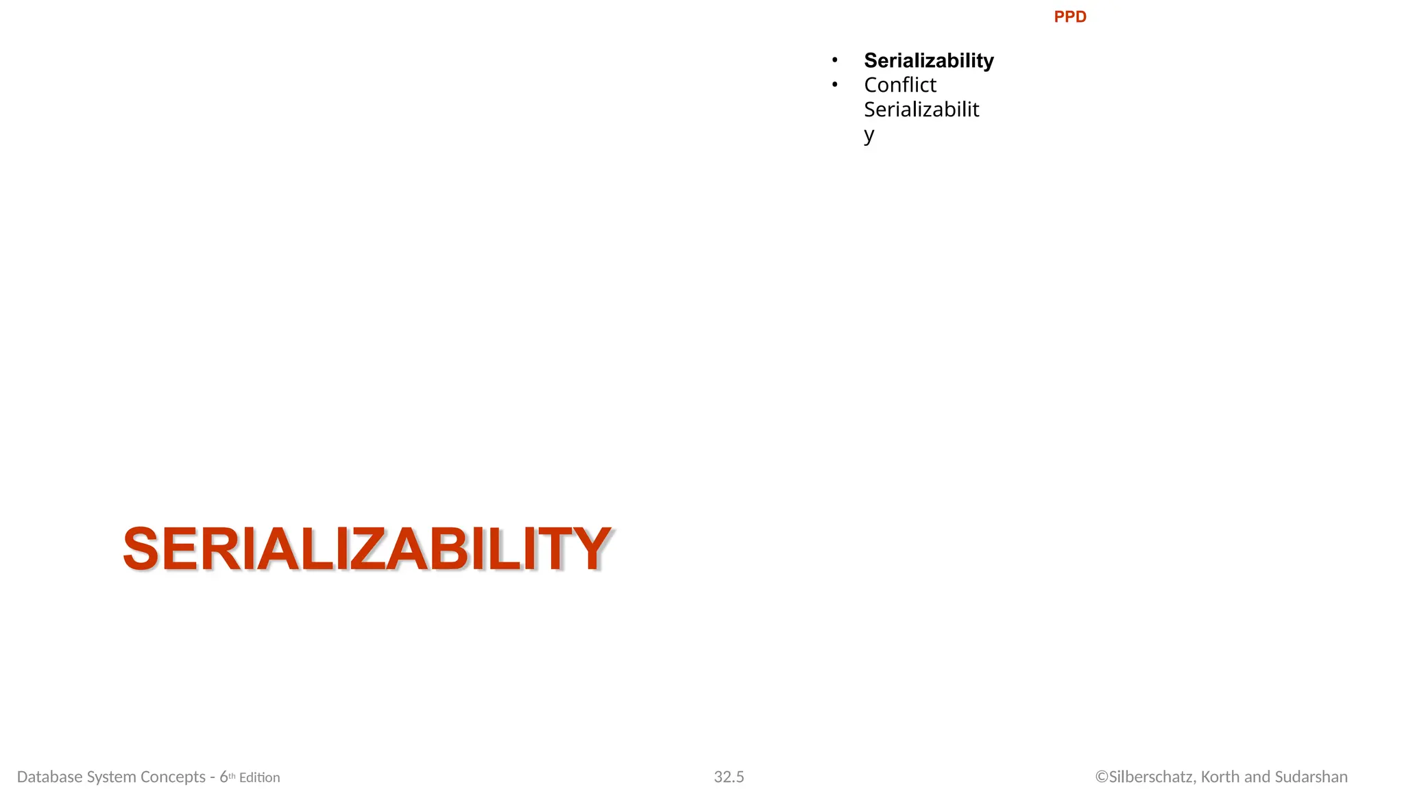 SERIALIZABILITY
Database System Concepts - 6th Edition 32.5 ©Silberschatz, Korth and Sudarshan
PPD
• Serializability
• Conflict
Serializabilit
y
 