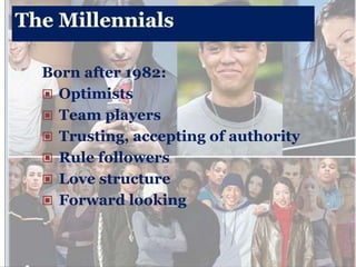 Born after 1982:
 Optimists
 Team players
 Trusting, accepting of authority
 Rule followers
 Love structure
 Forward looking
 