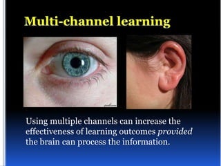 Using multiple channels can increase the
effectiveness of learning outcomes provided
the brain can process the information.
 