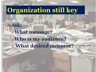 Organization still key

Ask:
  What message?
  Who is my audience?
  What desired outcome?
 