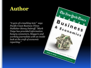 “A gem of a teaching text,” says
Pacific Coast Business Times
Publisher Henry Dubroff. “Mark
Tatge has provided information
hungry consumers, bloggers and
working journalists with an inside
look at the craft of economic
reporting.”
 