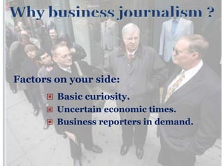 Factors on your side:
       Basic curiosity.
       Uncertain economic times.
       Business reporters in demand.
 