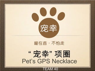 “ ”宠幸 项圈
Pet’s GPS Necklace
TEAM 40
 