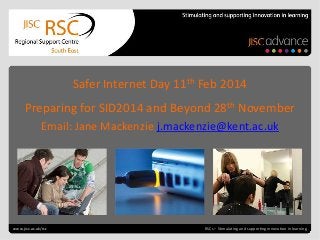 Go to View > Header & Footer
to edit
July 25, 2013 | slide 1 RSCs – Stimulating and supporting innovation in learning
Safer Internet Day 11th Feb 2014
Preparing for SID2014 and Beyond 28th November
Email: Jane Mackenzie j.mackenzie@kent.ac.uk
www.jisc.ac.uk/rsc
 