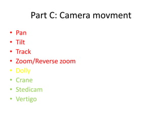 Part C: Camera movment
•   Pan
•   Tilt
•   Track
•   Zoom/Reverse zoom
•   Dolly
•   Crane
•   Stedicam
•   Vertigo
 