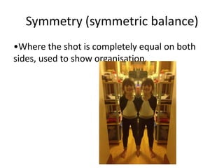 Symmetry (symmetric balance)
•Where the shot is completely equal on both
sides, used to show organisation.
 