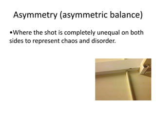 Asymmetry (asymmetric balance)
•Where the shot is completely unequal on both
sides to represent chaos and disorder.
 