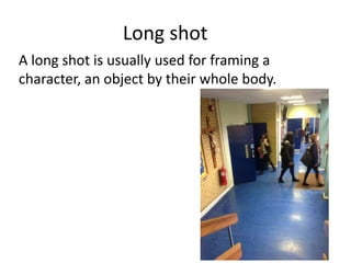Long shot
A long shot is usually used for framing a
character, an object by their whole body.
 