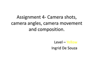 Assignment 4- Camera shots,
camera angles, camera movement
        and composition.

                   Level – Yellow
                 Ingrid De Souza
 