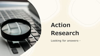 Action
Research
Looking for answers…
 