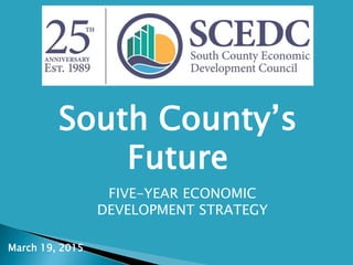 March 19, 2015
FIVE-YEAR ECONOMIC
DEVELOPMENT STRATEGY
South County’s
Future
 