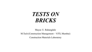 TESTS ON
BRICKS
Mayur. U. Rahangdale
M.Tech (Construction Management – VJTI, Mumbai)
Construction Materials Laboratory
 