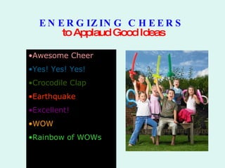 ENERGIZING CHEERS   to Applaud Good Ideas ,[object Object],[object Object],[object Object],[object Object],[object Object],[object Object],[object Object],[object Object],[object Object],[object Object],[object Object],[object Object],[object Object],[object Object],[object Object]