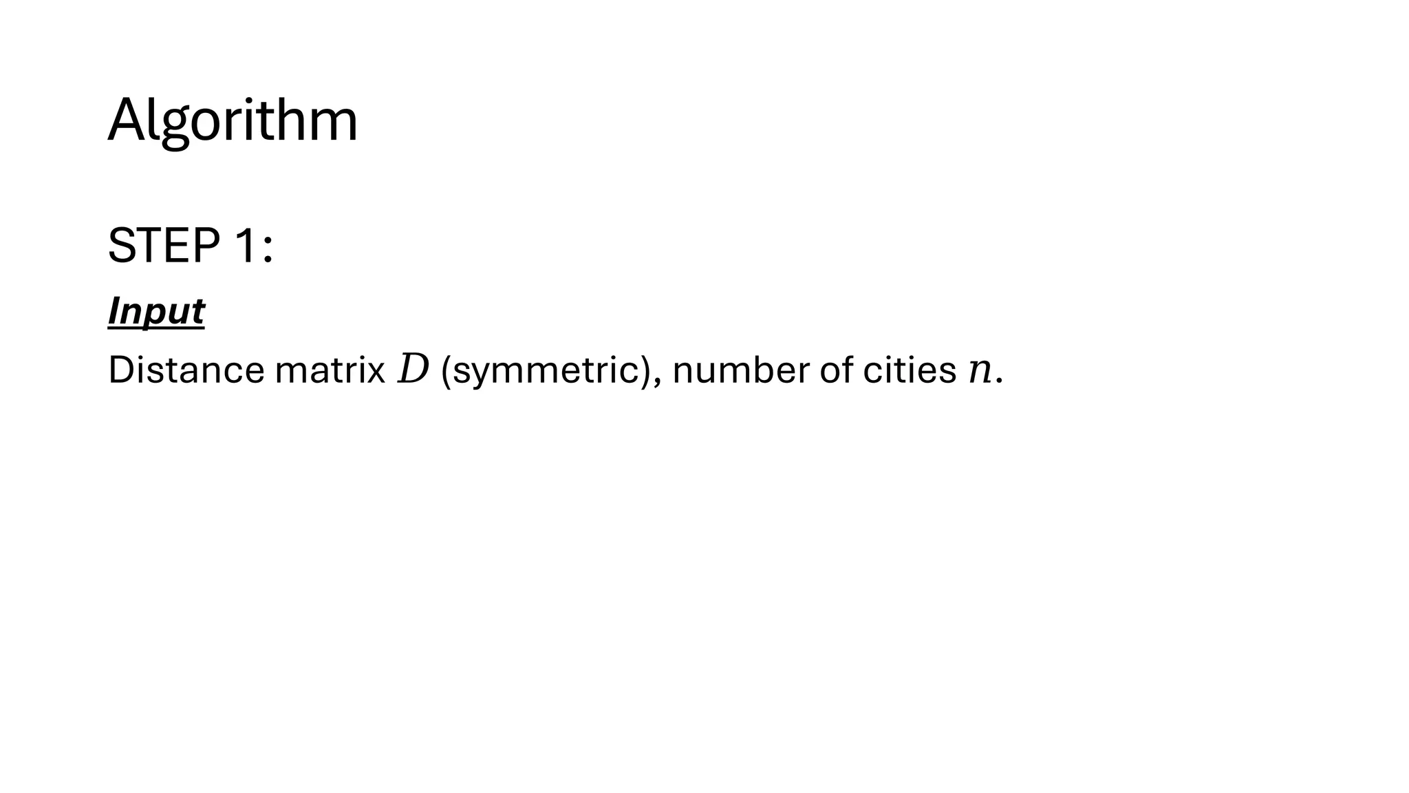 Algorithm
STEP 1:
Input
Distance matrix (symmetric), number of cities .
𝐷 𝑛
 