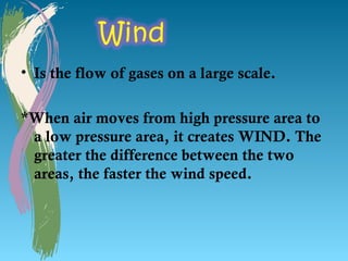 • Is the flow of gases on a large scale.

*When air moves from high pressure area to
 a low pressure area, it creates WIND. The
 greater the difference between the two
 areas, the faster the wind speed.
 