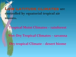 Low latitude climates are
controlled by equatorial tropical air
masses.

  Tropical Moist Climates – rainforest

  Wet-Dry Tropical Climates – savanna

  Dry tropical Climate – desert biome
 