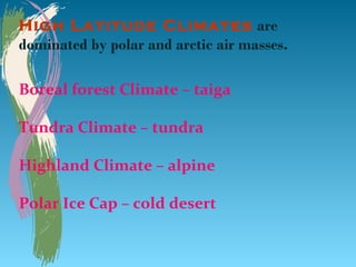 High Latitude Climates are
dominated by polar and arctic air masses.

Boreal forest Climate – taiga

Tundra Climate – tundra

Highland Climate – alpine

Polar Ice Cap – cold desert
 