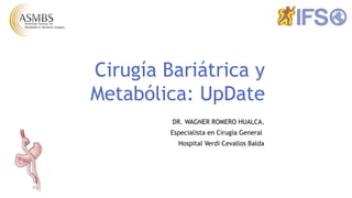 Cirugía Bariátrica y
Metabólica: UpDate
DR. WAGNER ROMERO HUALCA.
Especialista en Cirugía General
Hospital Verdi Cevallos Balda
 