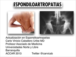 Actualización en Espondiloartropatias 
Carlo Vinicio Caballero Uribe MD
Profesor Asociado de Medicina 
Universidades Norte y Libre 
Barranquilla 
ACCAR 2013 Twitter @carvicab 
 