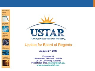 Update for Board of Regents August 27, 2010 Presented by Ted McAleer, Executive Director,  USTAR Governing Authority Ph (801) 538-8709,  [email_address] www.innovationutah.com 