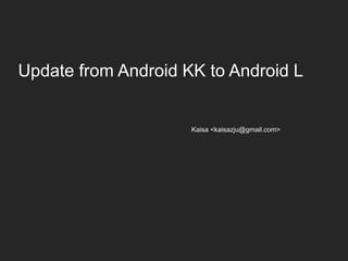1 
Update from Android KK to Android L 
Kaisa <kaisazju@gmail.com> 
 