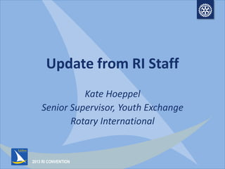 2013 RI CONVENTION
Update from RI Staff
Kate Hoeppel
Senior Supervisor, Youth Exchange
Rotary International
 
