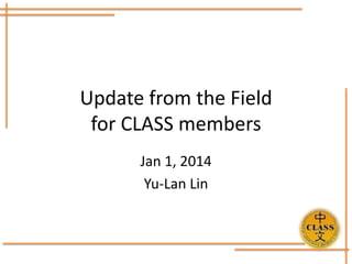 Update from the Field
for CLASS members
Jan 1, 2014
Yu-Lan Lin

 