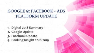 GOOGLE & FACEBOOK - ADS
PLATFORM UPDATE
1. Digital 2018 Summary
2. Google Update
3. Facebook Update
4. Banking Insight 2018-2019
 