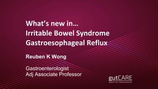 What’s new in…
Irritable Bowel Syndrome
Gastroesophageal Reflux
Reuben K Wong
Gastroenterologist
Adj Associate Professor
 