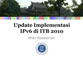 Update Implementasi
  IPv6 di ITB 2010
    Affan Basalamah
 
