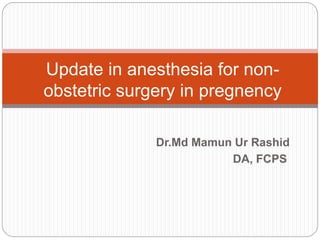 Dr.Md Mamun Ur Rashid
DA, FCPS
Update in anesthesia for non-
obstetric surgery in pregnency
 
