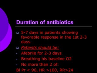  5-7 days in patients showing
favorable response in the 1st 2-3
days
 Patients should be:
• Afebrile for 2-3 days
• Breathing his baseline O2
• No more than 2 of:
Bl Pr < 90, HR >100, RR>24
 