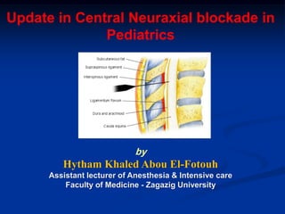 Update in Central Neuraxial blockade in
Pediatrics
by
Hytham Khaled Abou El-Fotouh
Assistant lecturer of Anesthesia & Intensive care
Faculty of Medicine - Zagazig University
 