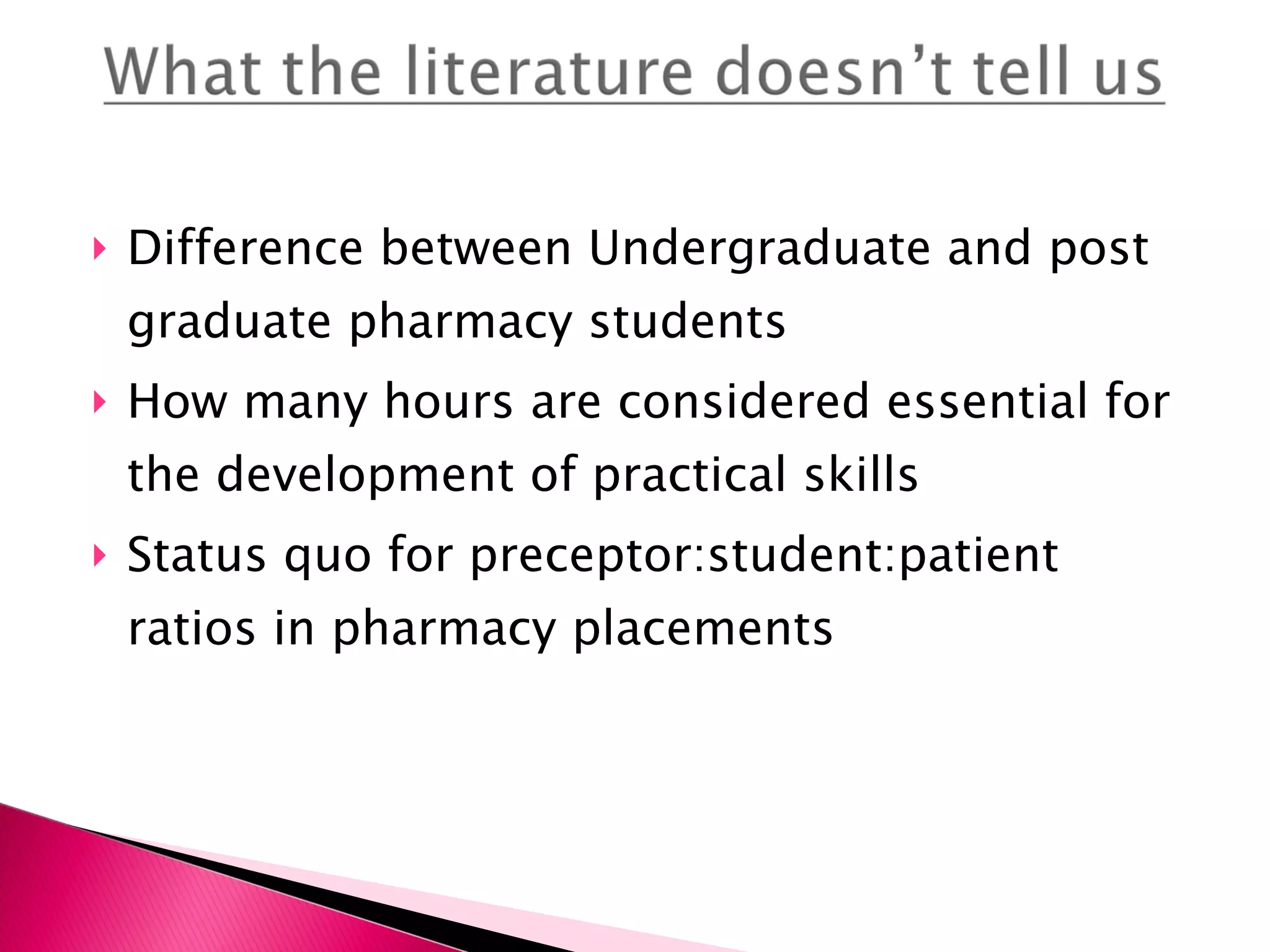 Difference between Undergraduate and post graduate pharmacy students How many hours are considered essential for the development of practical skills Status quo for preceptor:student:patient ratios in pharmacy placements 