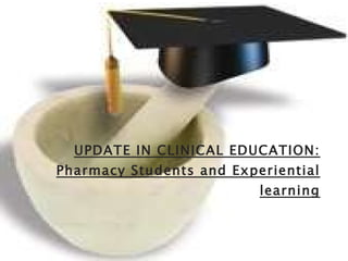 UPDATE IN CLINICAL EDUCATION: Pharmacy Students and Experiential learning 