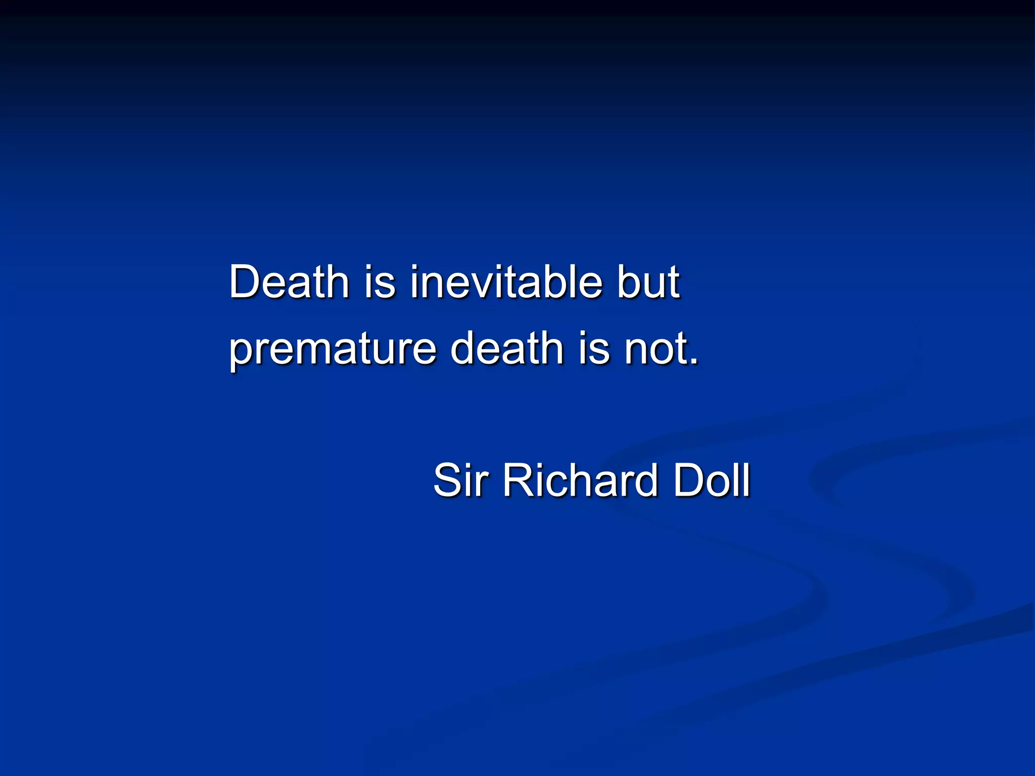 Death is inevitable but
premature death is not.
Sir Richard Doll
 