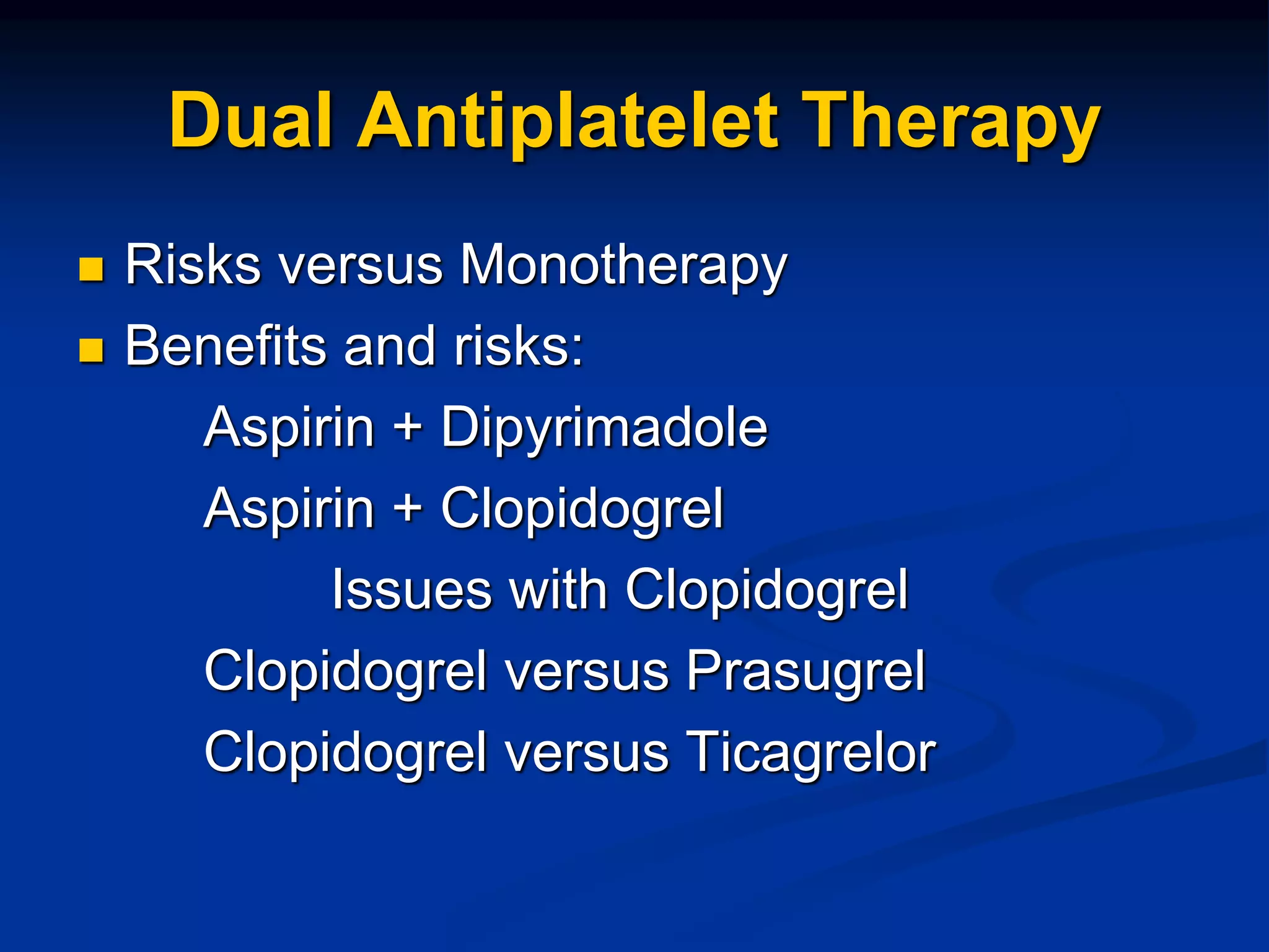 Dual Antiplatelet Therapy
 Risks versus Monotherapy
 Benefits and risks:
Aspirin + Dipyrimadole
Aspirin + Clopidogrel
Issues with Clopidogrel
Clopidogrel versus Prasugrel
Clopidogrel versus Ticagrelor
 