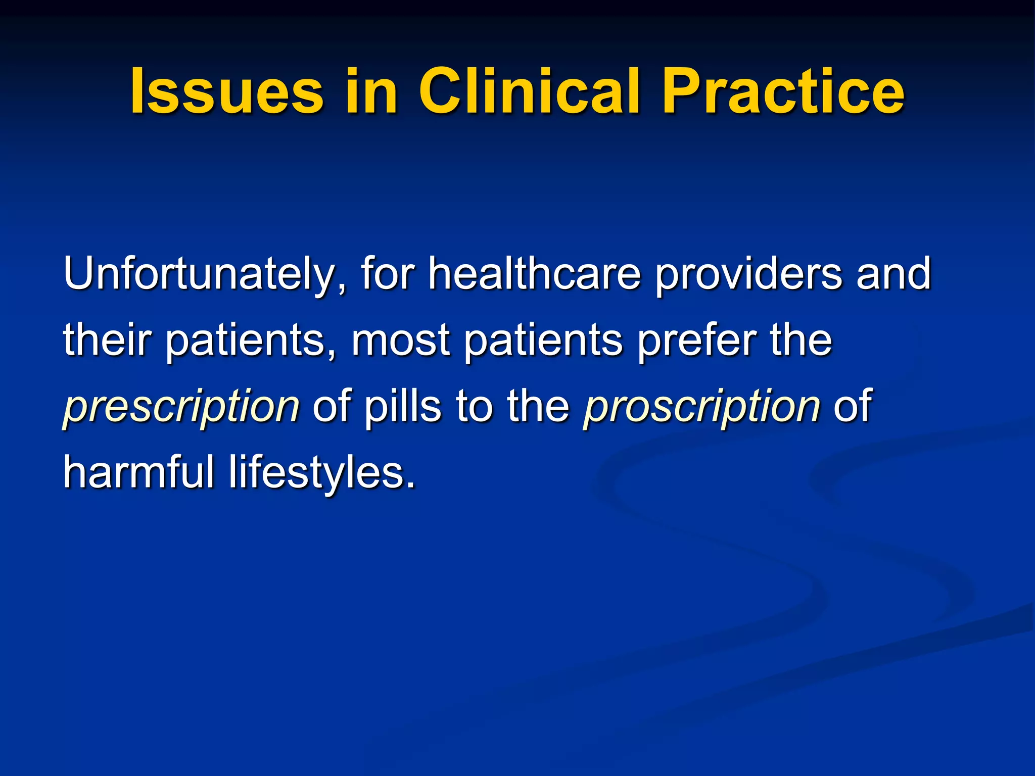 Issues in Clinical Practice
Unfortunately, for healthcare providers and
their patients, most patients prefer the
prescription of pills to the proscription of
harmful lifestyles.
 